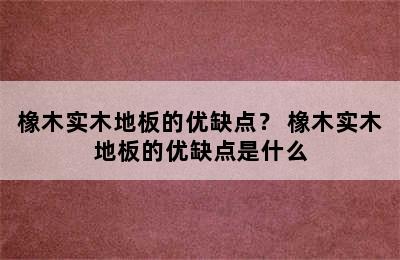 橡木实木地板的优缺点？ 橡木实木地板的优缺点是什么